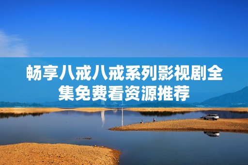 畅享八戒八戒系列影视剧全集免费看资源推荐