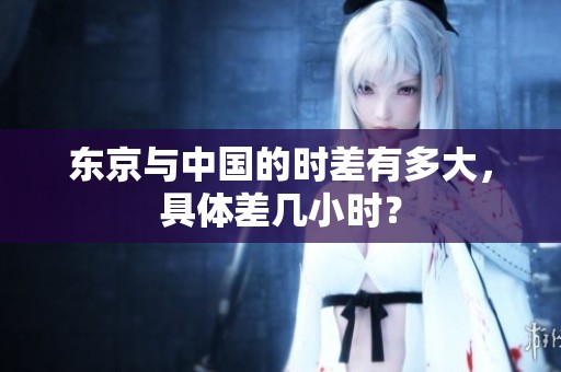 东京与中国的时差有多大，具体差几小时？
