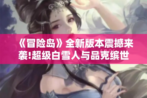 《冒险岛》全新版本震撼来袭!超级白雪人与品克缤世界精彩开启!