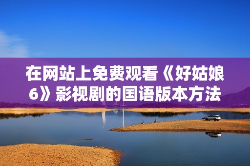 在网站上免费观看《好姑娘6》影视剧的国语版本方法详解