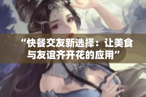 “快餐交友新选择：让美食与友谊齐开花的应用”