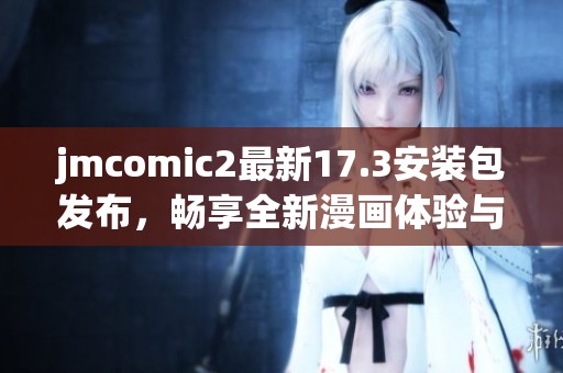jmcomic2最新17.3安装包发布，畅享全新漫画体验与功能更新