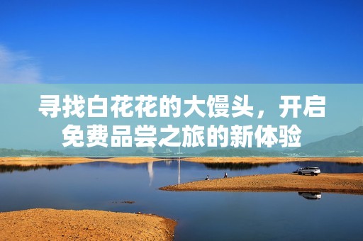 寻找白花花的大馒头，开启免费品尝之旅的新体验