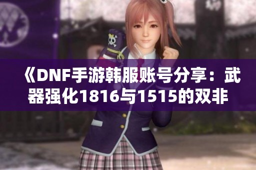 《DNF手游韩服账号分享：武器强化1816与1515的双非组合技巧》