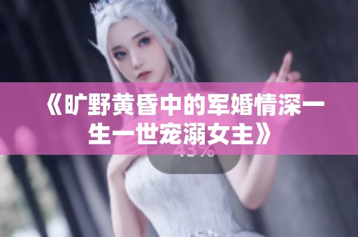 《旷野黄昏中的军婚情深一生一世宠溺女主》