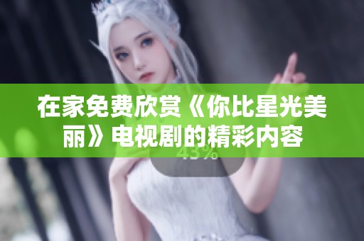 在家免费欣赏《你比星光美丽》电视剧的精彩内容