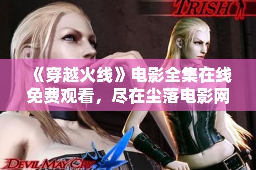 《穿越火线》电影全集在线免费观看，尽在尘落电影网！
