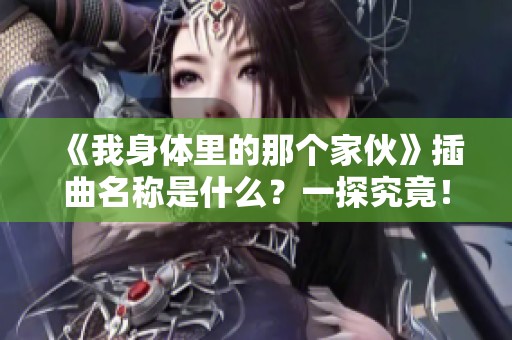 《我身体里的那个家伙》插曲名称是什么？一探究竟！