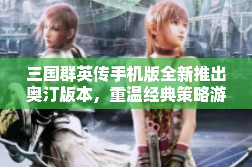 三国群英传手机版全新推出奥汀版本，重温经典策略游戏体验