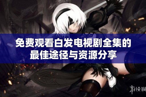 免费观看白发电视剧全集的最佳途径与资源分享