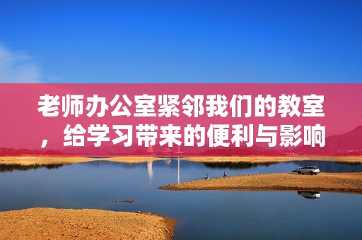 老师办公室紧邻我们的教室，给学习带来的便利与影响