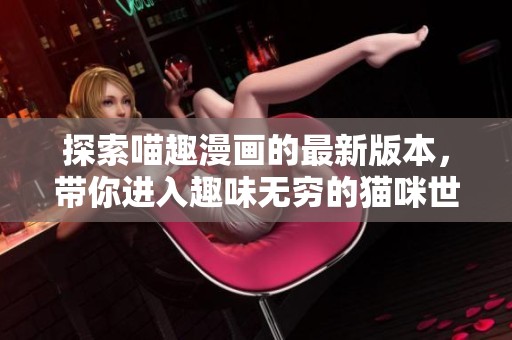 探索喵趣漫画的最新版本，带你进入趣味无穷的猫咪世界