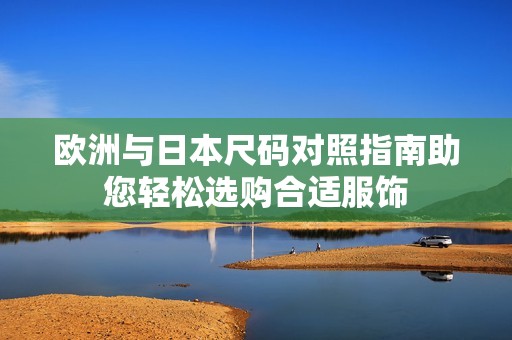 欧洲与日本尺码对照指南助您轻松选购合适服饰
