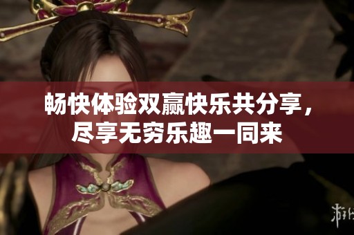 畅快体验双赢快乐共分享，尽享无穷乐趣一同来