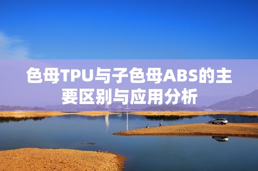 色母TPU与子色母ABS的主要区别与应用分析