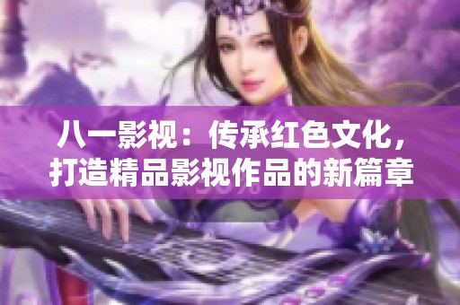 八一影视：传承红色文化，打造精品影视作品的新篇章