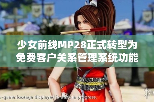 少女前线MP28正式转型为免费客户关系管理系统功能揭秘