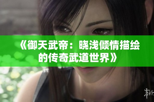 《御天武帝：晓浅倾情描绘的传奇武道世界》
