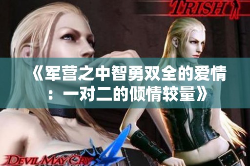 《军营之中智勇双全的爱情：一对二的倾情较量》