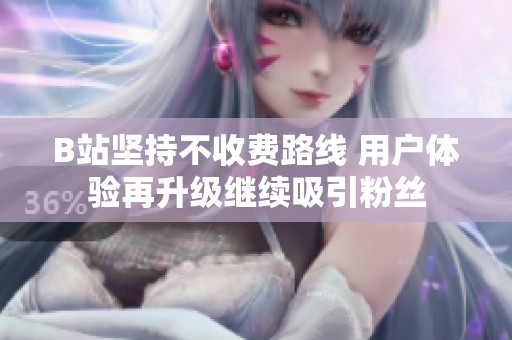 B站坚持不收费路线 用户体验再升级继续吸引粉丝