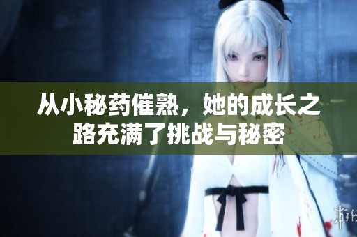 从小秘药催熟，她的成长之路充满了挑战与秘密