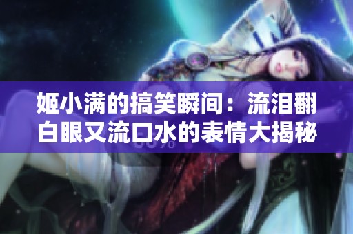 姬小满的搞笑瞬间：流泪翻白眼又流口水的表情大揭秘