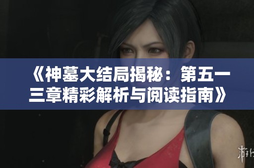 《神墓大结局揭秘：第五一三章精彩解析与阅读指南》
