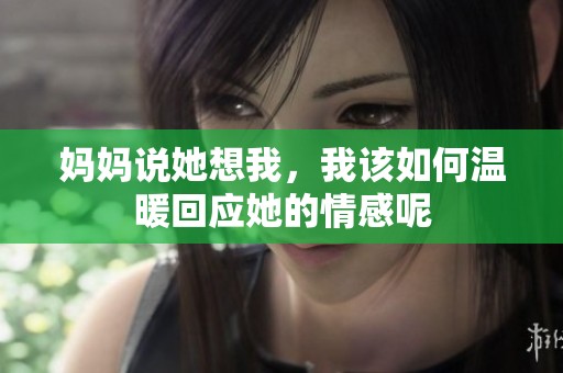 妈妈说她想我，我该如何温暖回应她的情感呢
