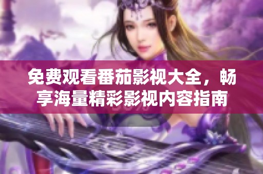 免费观看番茄影视大全，畅享海量精彩影视内容指南