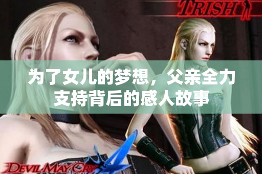 为了女儿的梦想，父亲全力支持背后的感人故事