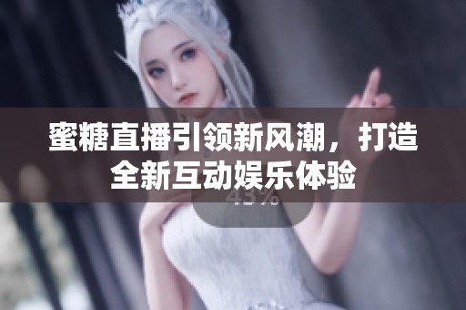 蜜糖直播引领新风潮，打造全新互动娱乐体验
