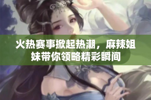 火热赛事掀起热潮，麻辣姐妹带你领略精彩瞬间