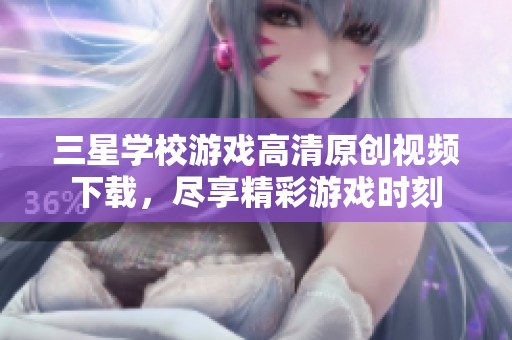 三星学校游戏高清原创视频下载，尽享精彩游戏时刻