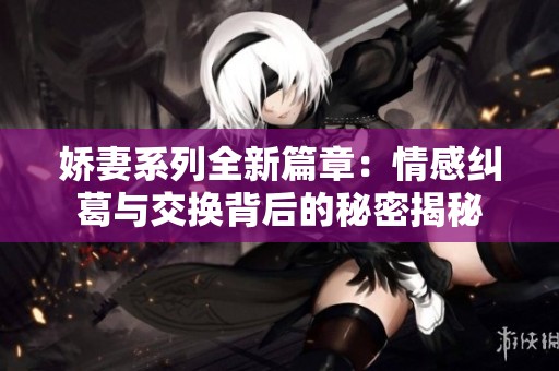 娇妻系列全新篇章：情感纠葛与交换背后的秘密揭秘