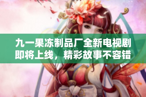 九一果冻制品厂全新电视剧即将上线，精彩故事不容错过
