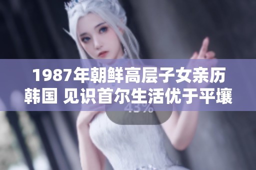1987年朝鲜高层子女亲历韩国 见识首尔生活优于平壤