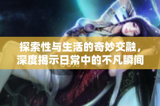 探索性与生活的奇妙交融，深度揭示日常中的不凡瞬间