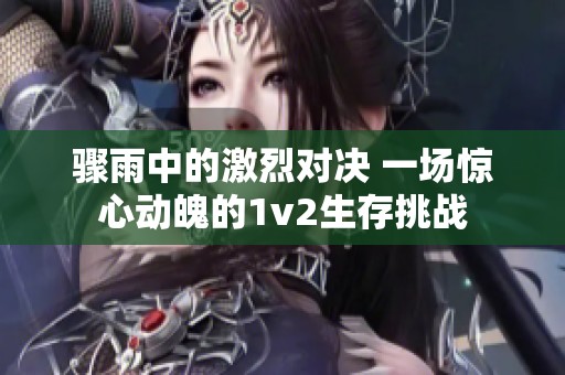 骤雨中的激烈对决 一场惊心动魄的1v2生存挑战