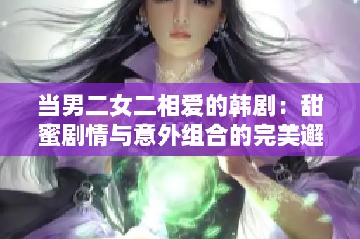 当男二女二相爱的韩剧：甜蜜剧情与意外组合的完美邂逅