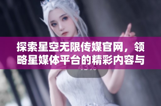 探索星空无限传媒官网，领略星媒体平台的精彩内容与服务