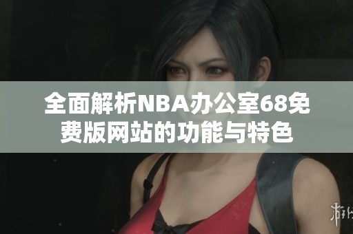 全面解析NBA办公室68免费版网站的功能与特色
