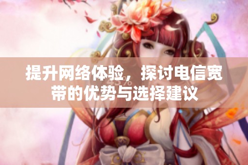 提升网络体验，探讨电信宽带的优势与选择建议