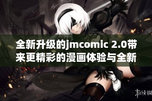 全新升级的jmcomic 2.0带来更精彩的漫画体验与全新内容分享