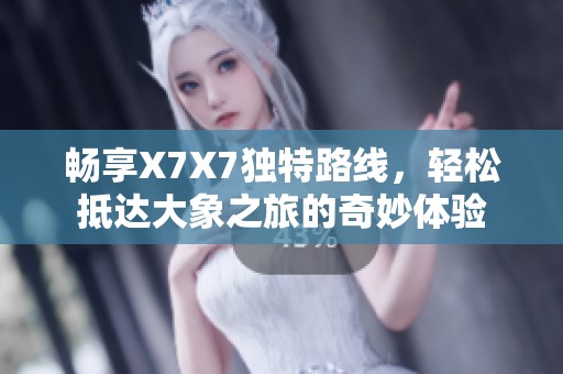 畅享X7X7独特路线，轻松抵达大象之旅的奇妙体验