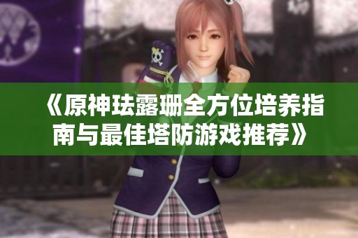 《原神珐露珊全方位培养指南与最佳塔防游戏推荐》