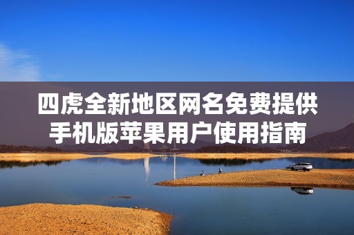 四虎全新地区网名免费提供手机版苹果用户使用指南