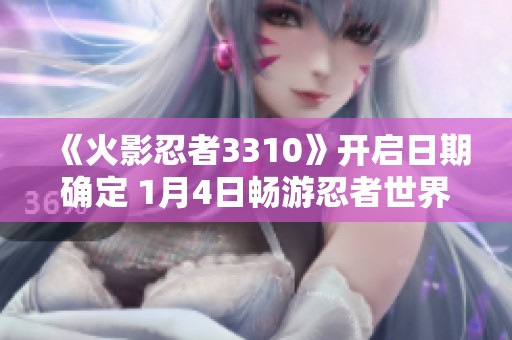 《火影忍者3310》开启日期确定 1月4日畅游忍者世界!