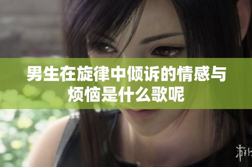 男生在旋律中倾诉的情感与烦恼是什么歌呢