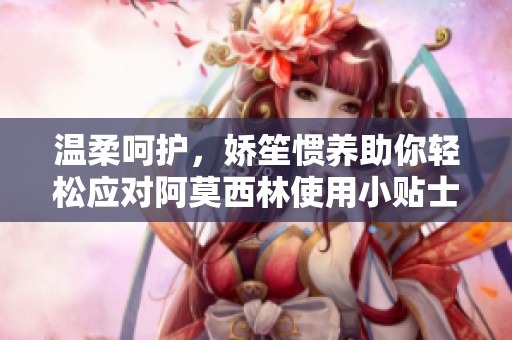 温柔呵护，娇笙惯养助你轻松应对阿莫西林使用小贴士