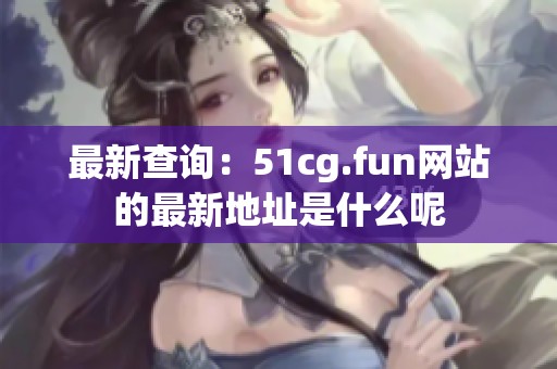 最新查询：51cg.fun网站的最新地址是什么呢